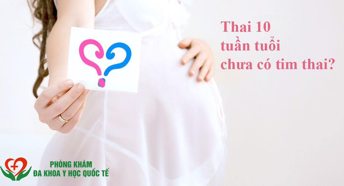 Thai 10 tuần tuổi chưa có tim thai phải làm sao